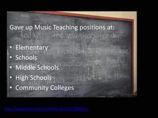 Gave up Music Teaching positions at:

  •   Elementary
  •   Schools
  •   Middle Schools
  •   High Schools
  •   Community Colleges

http://www.flickr.com/photos/cie-wis/4737286028/
 
