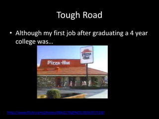 Tough Road
 • Although my first job after graduating a 4 year
   college was…




http://www.flickr.com/photos/8662178@N03/3036357518/
 