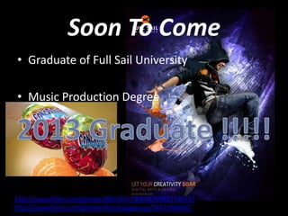 Soon To Come
• Graduate of Full Sail University

• Music Production Degree




http://www.flickr.com/photos/48516517@N04/5092772873/
http://www.flickr.com/photos/theimagegroup/2451558665/
 