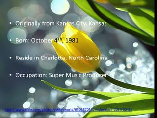 • Originally from Kansas City, Kansas

  • Born: October 4Th, 1981

  • Reside in Charlotte, North Carolina

  • Occupation: Super Music Producer




http://www.flickr.com/photos/edikesworld/8503570582/in/explore-2013-02-24
 