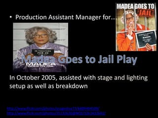 • Production Assistant Manager for….




 In October 2005, assisted with stage and lighting
 setup as well as breakdown


http://www.flickr.com/photos/osagediva77/6889494509/
http://www.flickr.com/photos/35132620@N03/3261432641/
 