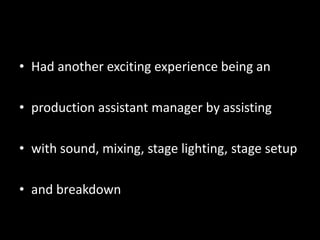• Had another exciting experience being an

• production assistant manager by assisting

• with sound, mixing, stage lighting, stage setup

• and breakdown
 