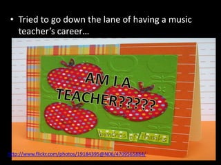 • Tried to go down the lane of having a music
  teacher’s career…




http://www.flickr.com/photos/19184395@N06/4709565884/
 