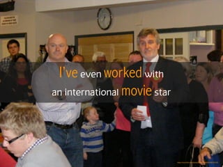 I’ve even worked with
an international movie star
https://www.ﬂickr.com/photos/49980789@N02/4587201546
 