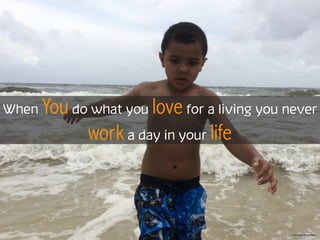 When You do what you love for a living you never
work a day in your life
Photo Credit Michael Jones
 