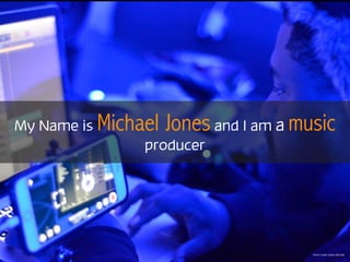 My Name is Michael Jones and I am a music
producer
Photo Credit James Mitchell
 