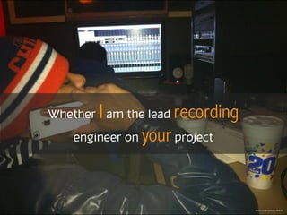 Whether I am the lead recording
engineer on your project
Photo Credit Anthony Wilkins
 