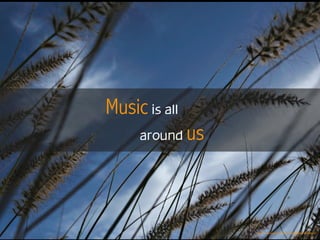 Music is all
around us
https://www.ﬂickr.com/photos/27365066@N02/4459190442
 