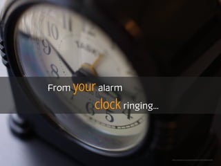 From your alarm
clock ringing...
https://www.ﬂickr.com/photos/52450131@N05/4835755336
 