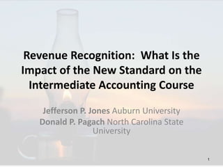 Revenue Recognition: What Is the 
Impact of the New Standard on the 
Intermediate Accounting Course 
Jefferson P. Jones Auburn University 
Donald P. Pagach North Carolina State 
University 
1 
 
