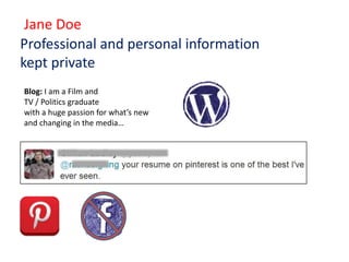 Jane Doe
Professional and personal information
kept private
Blog: I am a Film and
TV / Politics graduate
with a huge passion for what’s new
and changing in the media…
 
