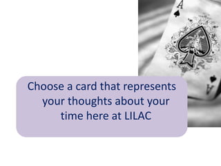 Choose a card that represents
  your thoughts about your
     time here at LILAC
 