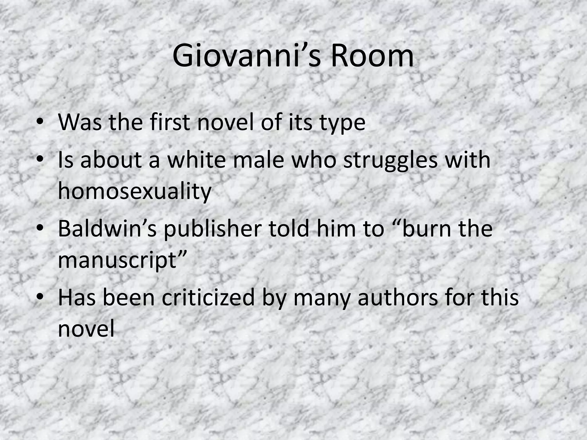 Giovanni’s RoomWas the first novel of its typeIs about a white male who struggles with homosexualityBaldwin’s publisher told him to “burn the manuscript”Has been criticized by many authors for this novel