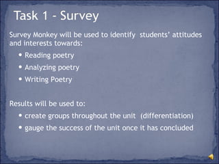 Survey Monkey will be used to identify  students’ attitudes and interests towards: Reading poetry Analyzing poetry Writing Poetry Results will be used to:  create groups throughout the unit  (differentiation) gauge the success of the unit once it has concluded 