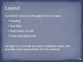 Consistent structure throughout the six tasks: Heading Due Date Description of task Goals and objectives My hope is to provide an easily navigated lesson that provides clear expectations for the students. 