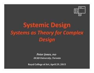 Peter Jones, PhD
OCAD University, Toronto
Royal College of Art, April 29, 2015
Systemic Design
Systems as Theory for Complex
Design
 