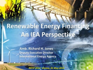 Renewable Energy Financing
    An IEA Perspective
    Amb. Richard H. Jones
    Deputy Executive Director
    International Energy Agency


          REFIP 2012, Vienna, 31 May 2012   © OECD/IEA 2010
 
