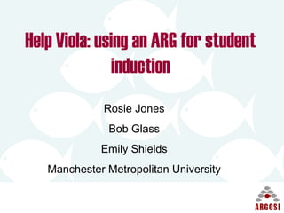 Help Viola: using an ARG for student
induction
Rosie Jones
Bob Glass
Emily Shields
Manchester Metropolitan University
 