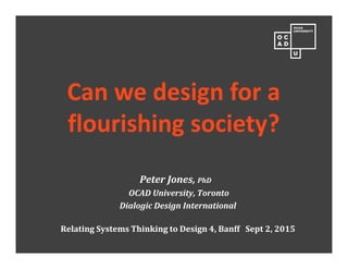 Can we design for a
flourishing society?
Peter Jones, PhD
OCAD University, Toronto
Dialogic Design International
Relating Systems Thinking to Design 4, Banff Sept 2, 2015
 