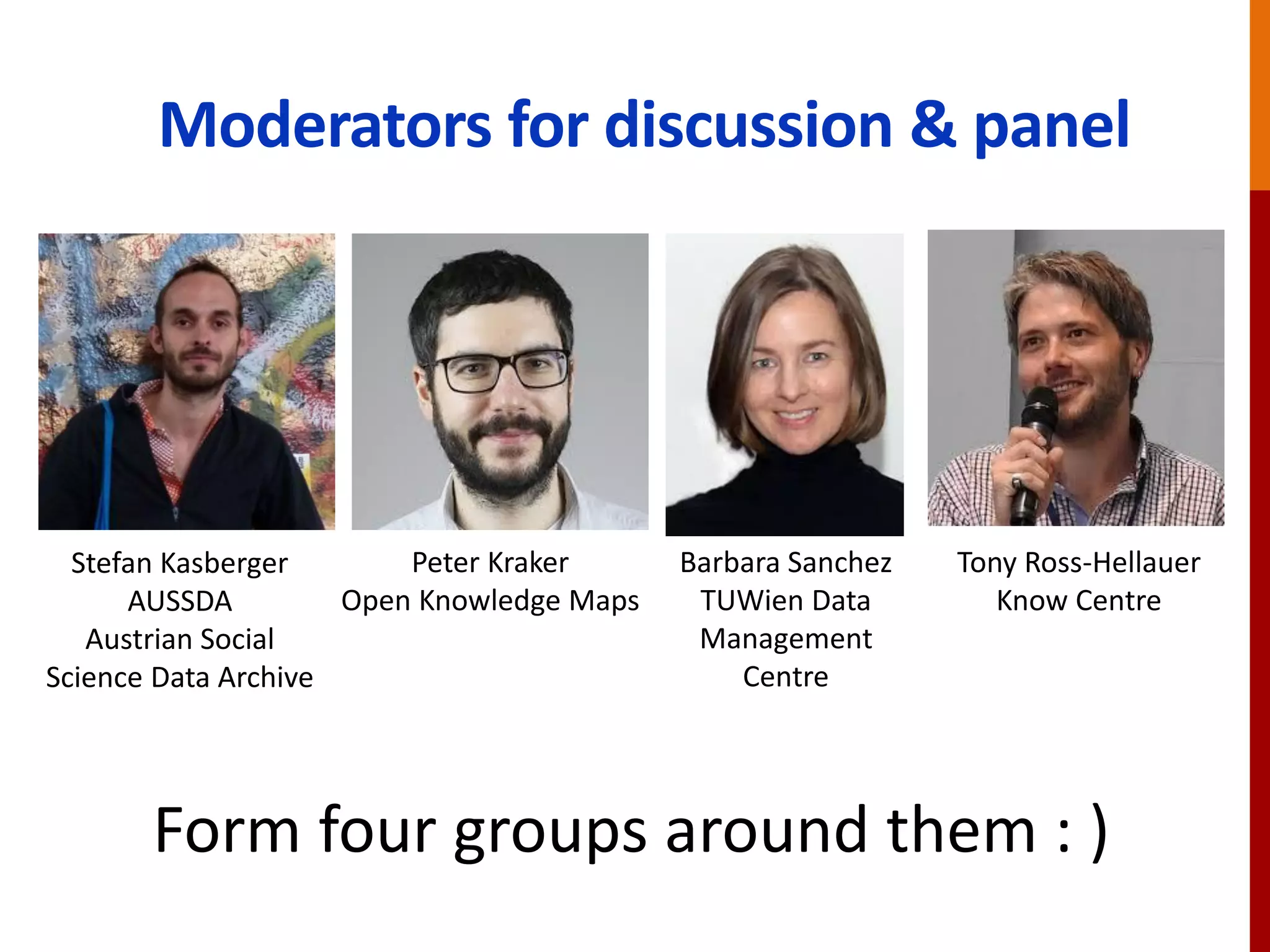 Moderators for discussion & panel
Stefan Kasberger
AUSSDA
Austrian Social
Science Data Archive
Peter Kraker
Open Knowledge Maps
Barbara Sanchez
TUWien Data
Management
Centre
Tony Ross-Hellauer
Know Centre
Form four groups around them : )
 