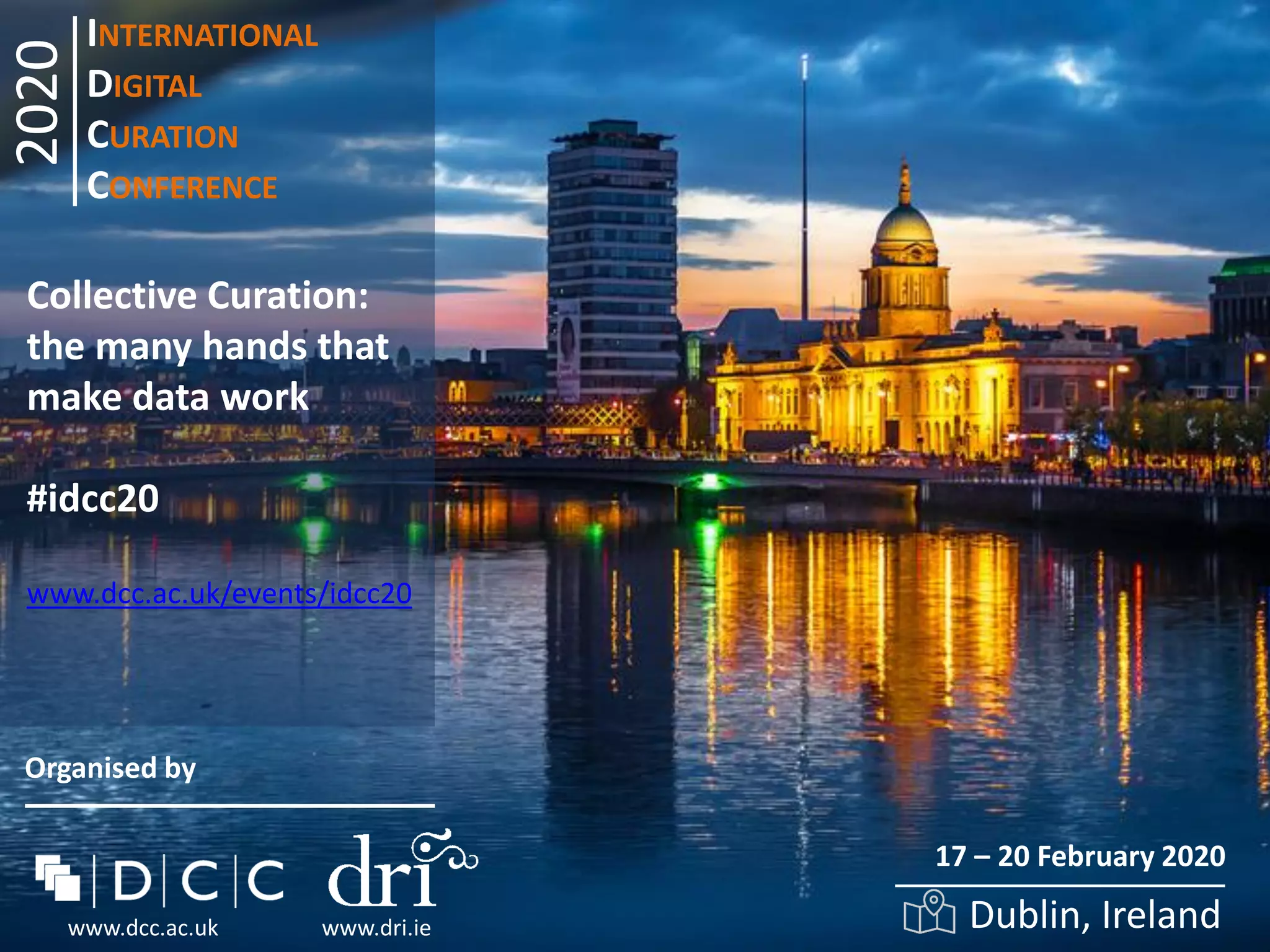 INTERNATIONAL
DIGITAL
CURATION
CONFERENCE
Collective Curation:
the many hands that
make data work
#idcc20
www.dcc.ac.uk/events/idcc20
Organised by
www.dcc.ac.uk www.dri.ie
2020
17 – 20 February 2020
Dublin, Ireland
 