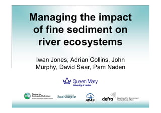 Managing the impact
of fine sediment on
river ecosystems
Iwan Jones, Adrian Collins, John
Murphy, David Sear, Pam Naden
 