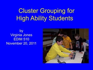 Cluster Grouping for
     High Ability Students
        by
  Virginia Jones
    EDIM 510
November 20, 2011
 