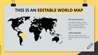 THIS IS AN EDITABLE WORLD MAP
Showcase places
100% Editable
You can use maps to show
your offices or markets. Or as
charts, highlighting the
countries and adding your
data.
You can double click on the
desired country and change fill
color.
 
