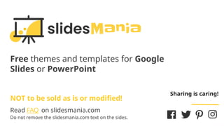 Free themes and templates for Google
Slides or PowerPoint
NOT to be sold as is or modified!
Read FAQ on slidesmania.com
Do not remove the slidesmania.com text on the sides.
Sharing is caring!
 