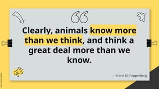 Clearly, animals know more
than we think, and think a
great deal more than we
know.
― Irene M. Pepperberg
 