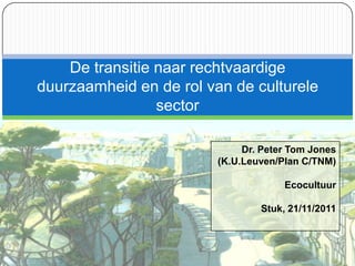 De transitie naar rechtvaardige
duurzaamheid en de rol van de culturele
                 sector

                              Dr. Peter Tom Jones
                         (K.U.Leuven/Plan C/TNM)

                                      Ecocultuur

                                 Stuk, 21/11/2011
 