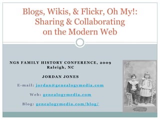 Blogs, Wikis, & Flickr, Oh My!: Sharing & Collaborating on the Modern Web NGS FAMILY HISTORY CONFERENCE, 2009 Raleigh, NC JORDAN JONES E-mail: jordan@genealogymedia.com Web: genealogymedia.com Blog: genealogymedia.com/blog/ 