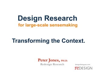 Design Research 
  for large-scale sensemaking


Transforming the Context.


          Peter Jones, PH.D.
            Redesign Research   designdialogues.com
 