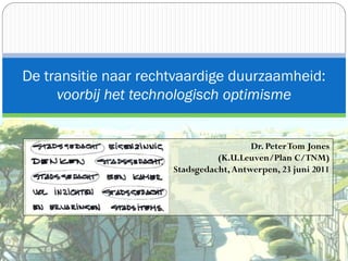 De transitie naar rechtvaardige duurzaamheid:
     voorbij het technologisch optimisme


                                        Dr. Peter Tom Jones
                                (K.U.Leuven/Plan C/TNM)
                      Stadsgedacht, Antwerpen, 23 juni 2011
 