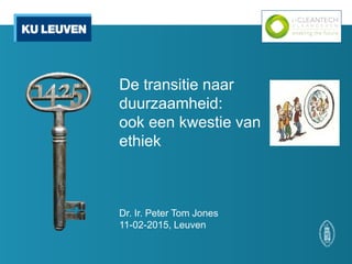 De transitie naar
duurzaamheid:
ook een kwestie van
ethiek
Dr. Ir. Peter Tom Jones
11-02-2015, Leuven
 