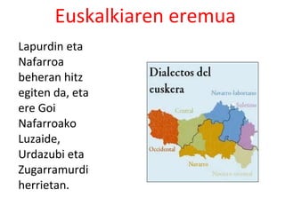 Euskalkiaren eremua
Lapurdin eta
Nafarroa
beheran hitz
egiten da, eta
ere Goi
Nafarroako
Luzaide,
Urdazubi eta
Zugarramurdi
herrietan.
 