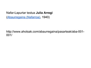 Nafar-Lapurtar testua Julia Arregi
(Abaurregaina (Nafarroa), 1940)



http://www.ahotsak.com/abaurregaina/pasarteak/aba-001-
001/
 