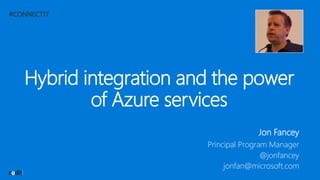 #CONNECT17
Hybrid integration and the power
of Azure services
Jon Fancey
Principal Program Manager
@jonfancey
jonfan@microsoft.com
 