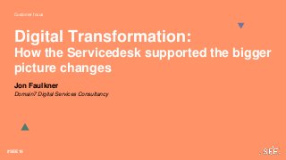 Customer focus
#SEE18
Digital Transformation:
How the Servicedesk supported the bigger
picture changes
Jon Faulkner
Domain7 Digital Services Consultancy
 