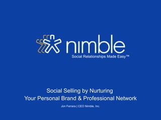 Social Relationships Made Easy™




        Social Selling by Nurturing
Your Personal Brand & Professional Network
             Jon Ferrara | CEO Nimble, Inc.
 
