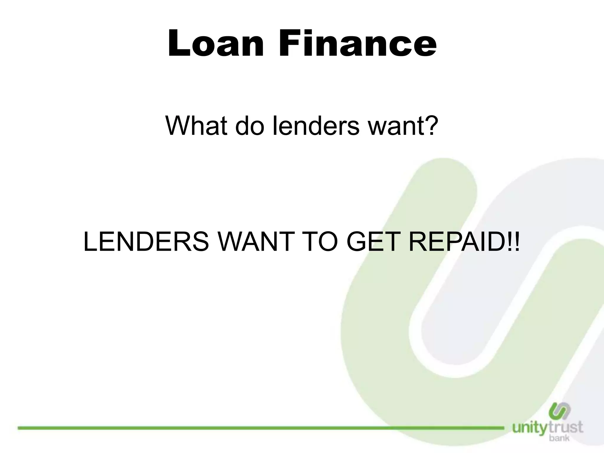 Loan Finance
What do lenders want?
LENDERS WANT TO GET REPAID!!
 
