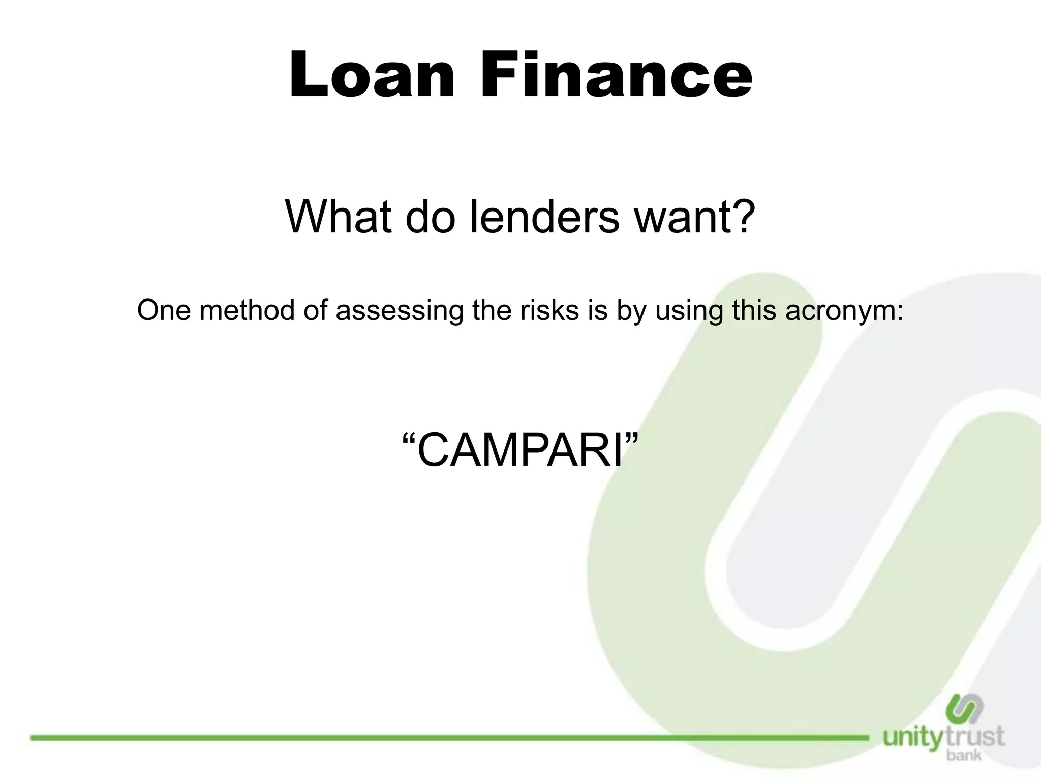 Loan Finance
What do lenders want?
One method of assessing the risks is by using this acronym:
“CAMPARI”
 