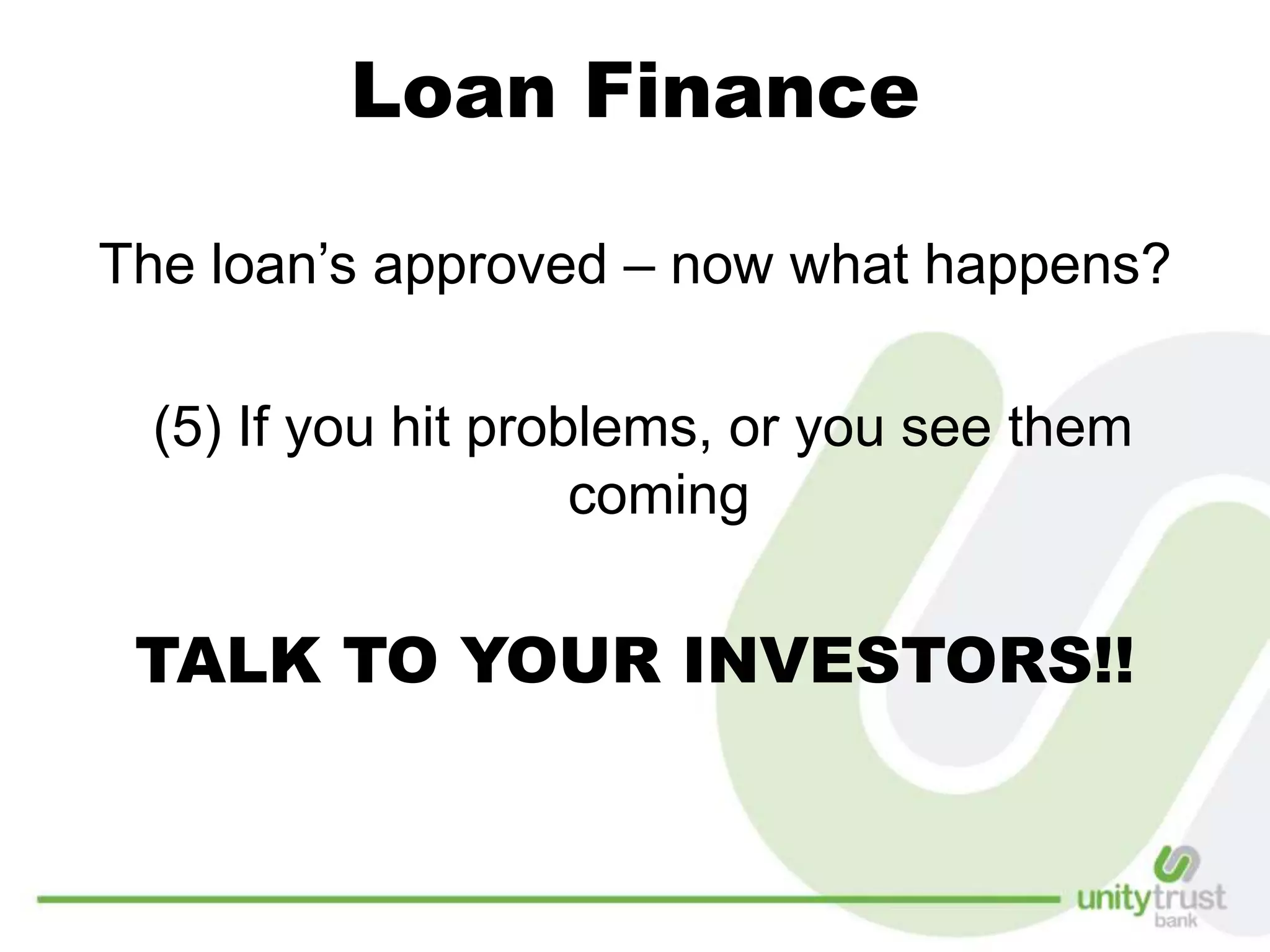 Loan Finance
The loan’s approved – now what happens?
(5) If you hit problems, or you see them
coming
TALK TO YOUR INVESTORS!!
 