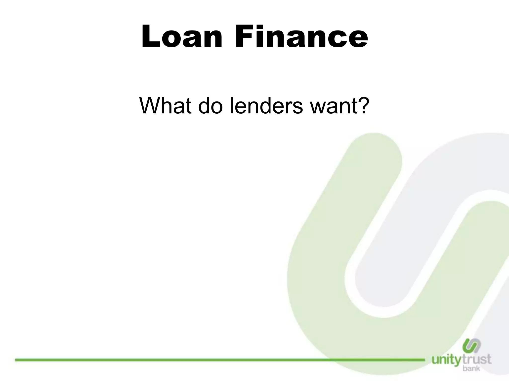 Loan Finance
What do lenders want?
 