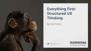 Everything First:
Structured UX
Thinking
by Jon Fisher
@ergonjon
 