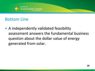 Bottom Line
• A independently validated feasibility
  assessment answers the fundamental business
  question about the dollar value of energy
  generated from solar.




                                            20
20
 