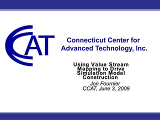 Using Value Stream Mapping to Drive Simulation Model Construction   Jon Fournier  CCAT, June 3, 2009 