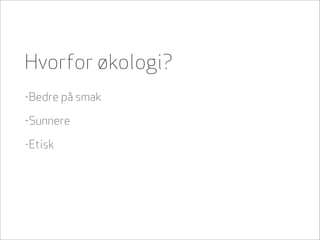 Hvorfor økologi?
-Bedre på smak

-Sunnere

-Etisk
 