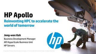 © Copyright 2013 Hewlett-Packard Development Company, L.P. The information contained herein is subject to change without notice. 
Jong-won Koh 
Business Development Manager 
APJ HyperScale Business Unit 
HP Servers 
HP Apollo Reinventing HPC to accelerate the world of tomorrow  