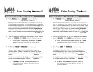 Palm Sunday Weekend!
1. God’s TIMING is always PERFECT in every situation.
Psalm 139:16, Eccl. 3:1, Mark 11:1-9
24
“Seventy weeksare decreed about your people and your holy city, to
finish the transgression, to put an end to sin, and to atone for iniquity, to
bring in everlasting righteousness, to seal both vision and prophet, and to
anoint a most holy place.25
Know therefore and understand that from the
going out of the word to restore and build Jerusalem to the coming of
an anointed one, a prince, there shall be seven weeks. Then for sixty-two
weeks it shall be built again with squares and moat, but in a troubled time.
Daniel 9:24-25
2. “Out of His perfect love for me…my Heavenly Father always
gives me EXACTLY what I NEED in every situation. Matt 21:4-7
• Saints, instead of looking back in judgment, let’s gladly
receive the spiritual lesson God has for us! Rom 15:4
3. God always KEEPS His PROMISES! Deut 7:9, Acts 13:32
“Rejoice greatly, O daughter of Zion! Shout aloud, O daughter of
Jerusalem! Behold, your king is coming to you; righteous and having
salvation is he, humble and mounted on a donkey, on a colt, the foal of a
donkey.” Zechariah 9:9
“
He who did not spare his own Son but gave him up for us all, how will he
not also with him graciously give us all things?” Romans 8:32
• As PROOF of His LOVE and faithfulness toward us
in all situations…our Heavenly Father points to the
crucifixion of Jesus.
Palm Sunday Weekend!
4. God’s TIMING is always PERFECT in every situation.
Psalm 139:16, Eccl. 3:1, Mark 11:1-9
24
“Seventy weeksare decreed about your people and your holy city, to
finish the transgression, to put an end to sin, and to atone for iniquity, to
bring in everlasting righteousness, to seal both vision and prophet, and to
anoint a most holy place.25
Know therefore and understand that from the
going out of the word to restore and build Jerusalem to the coming of
an anointed one, a prince, there shall be seven weeks. Then for sixty-two
weeks it shall be built again with squares and moat, but in a troubled time.
Daniel 9:24-25
5. “Out of His perfect love for me…my Heavenly Father always
gives me EXACTLY what I NEED in every situation. Matt 21:4-7
• Saints, instead of looking back in judgment, let’s gladly
receive the spiritual lesson God has for us! Rom 15:4
6. God always KEEPS His PROMISES! Deut 7:9, Acts 13:32
“Rejoice greatly, O daughter of Zion! Shout aloud, O daughter of
Jerusalem! Behold, your king is coming to you; righteous and having
salvation is he, humble and mounted on a donkey, on a colt, the foal of a
donkey.” Zechariah 9:9
“
He who did not spare his own Son but gave him up for us all, how will he
not also with him graciously give us all things?” Romans 8:32
• As PROOF of His LOVE and faithfulness toward us
in all situations…our Heavenly Father points to the
crucifixion of Jesus.
“A Display of God’s Character” Mark 11:1-11 by Jon Gaus “A Display of God’s Character” Mark 11:1-11 by Jon Gaus
 